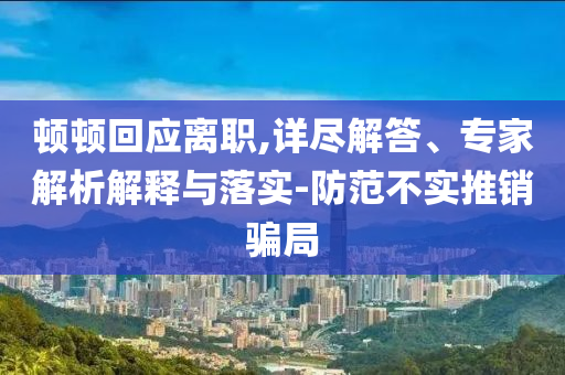頓頓回應(yīng)離職,詳盡解答、專家解析解釋與落實(shí)-防范不實(shí)推銷騙局