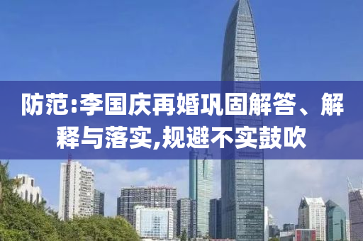 防范:李國慶再婚鞏固解答、解釋與落實,規(guī)避不實鼓吹