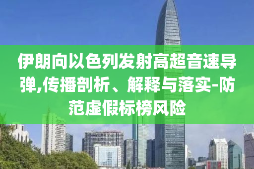 伊朗向以色列發(fā)射高超音速導(dǎo)彈,傳播剖析、解釋與落實(shí)-防范虛假標(biāo)榜風(fēng)險(xiǎn)