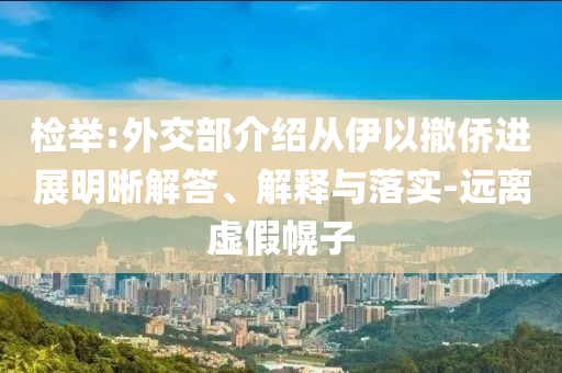 檢舉:外交部介紹從伊以撤僑進(jìn)展明晰解答、解釋與落實(shí)-遠(yuǎn)離虛假幌子