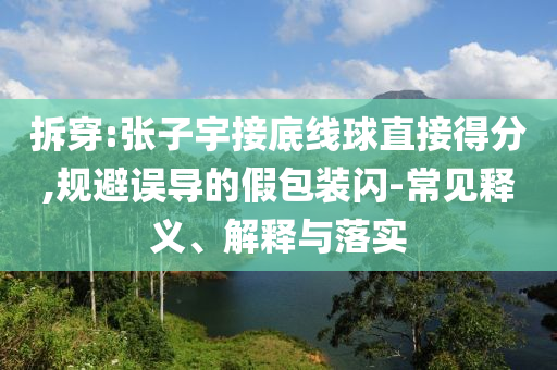 拆穿:張子宇接底線球直接得分,規(guī)避誤導的假包裝閃-常見釋義、解釋與落實