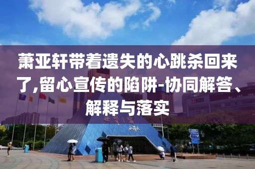 蕭亞軒帶著遺失的心跳殺回來了,留心宣傳的陷阱-協(xié)同解答、解釋與落實