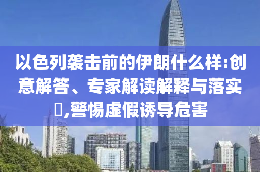 以色列襲擊前的伊朗什么樣:創(chuàng)意解答、專家解讀解釋與落實?,警惕虛假誘導危害