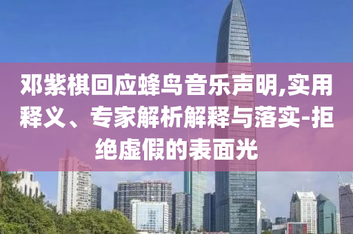 鄧紫棋回應(yīng)蜂鳥音樂聲明,實(shí)用釋義、專家解析解釋與落實(shí)-拒絕虛假的表面光