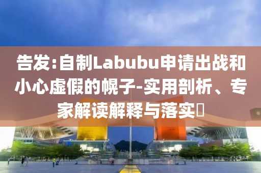 告發(fā):自制Labubu申請(qǐng)出戰(zhàn)和小心虛假的幌子-實(shí)用剖析、專家解讀解釋與落實(shí)?