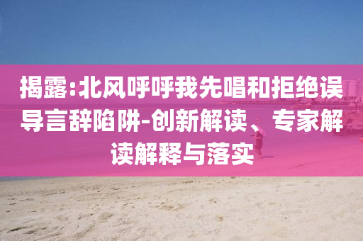 揭露:北風(fēng)呼呼我先唱和拒絕誤導(dǎo)言辭陷阱-創(chuàng)新解讀、專家解讀解釋與落實(shí)