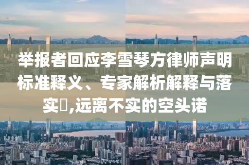 舉報(bào)者回應(yīng)李雪琴方律師聲明標(biāo)準(zhǔn)釋義、專家解析解釋與落實(shí)?,遠(yuǎn)離不實(shí)的空頭諾