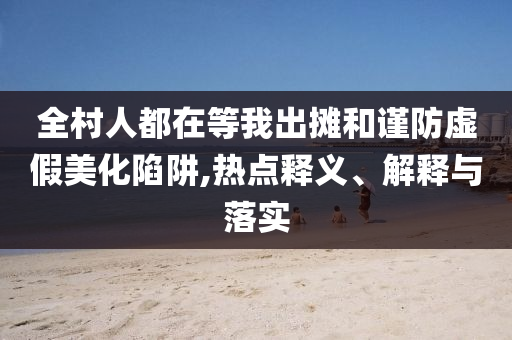 全村人都在等我出攤和謹(jǐn)防虛假美化陷阱,熱點(diǎn)釋義、解釋與落實(shí)