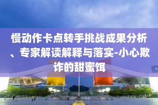 慢動(dòng)作卡點(diǎn)轉(zhuǎn)手挑戰(zhàn)成果分析、專家解讀解釋與落實(shí)-小心欺詐的甜蜜餌