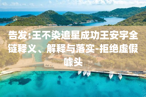 告發(fā):王不染追星成功王安宇全鏈釋義、解釋與落實-拒絕虛假噱頭
