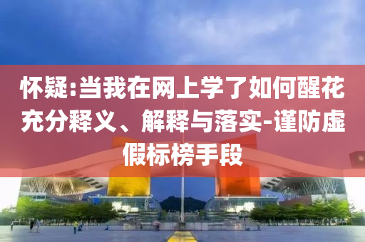 懷疑:當我在網(wǎng)上學了如何醒花充分釋義、解釋與落實-謹防虛假標榜手段