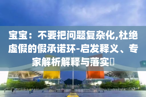 寶寶：不要把問題復(fù)雜化,杜絕虛假的假承諾環(huán)-啟發(fā)釋義、專家解析解釋與落實(shí)?