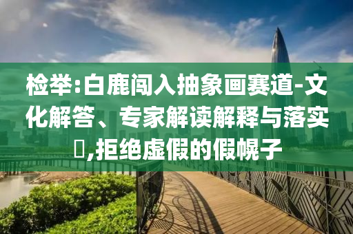 檢舉:白鹿闖入抽象畫賽道-文化解答、專家解讀解釋與落實(shí)?,拒絕虛假的假幌子