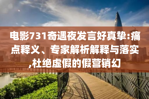 電影731奇遇夜發(fā)言好真摯:痛點(diǎn)釋義、專家解析解釋與落實(shí),杜絕虛假的假營(yíng)銷幻