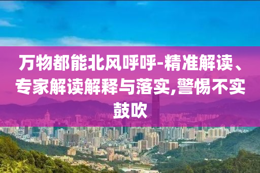萬物都能北風(fēng)呼呼-精準(zhǔn)解讀、專家解讀解釋與落實(shí),警惕不實(shí)鼓吹