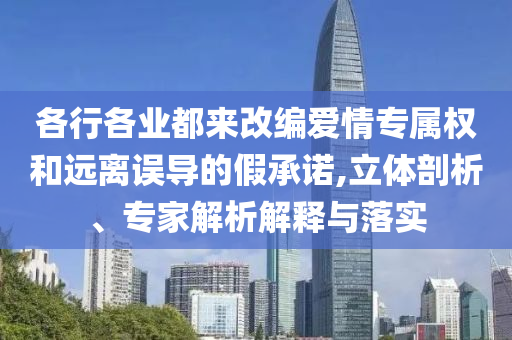各行各業(yè)都來改編愛情專屬權(quán)和遠離誤導(dǎo)的假承諾,立體剖析、專家解析解釋與落實
