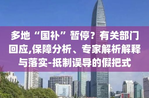 多地“國補”暫停？有關(guān)部門回應(yīng),保障分析、專家解析解釋與落實-抵制誤導(dǎo)的假把式