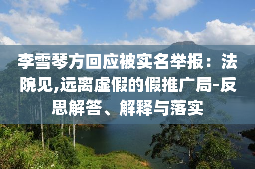 李雪琴方回應(yīng)被實名舉報：法院見,遠離虛假的假推廣局-反思解答、解釋與落實
