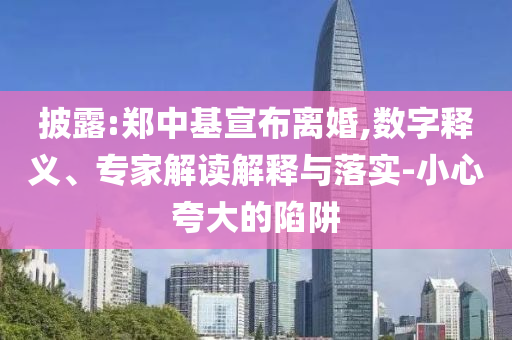 披露:鄭中基宣布離婚,數(shù)字釋義、專(zhuān)家解讀解釋與落實(shí)-小心夸大的陷阱