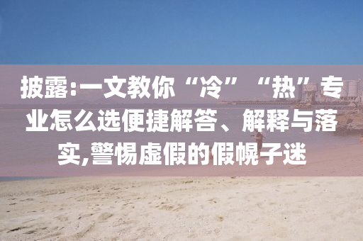 披露:一文教你“冷”“熱”專(zhuān)業(yè)怎么選便捷解答、解釋與落實(shí),警惕虛假的假幌子迷