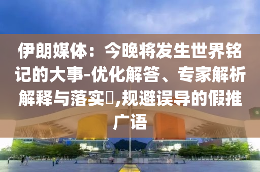 伊朗媒體：今晚將發(fā)生世界銘記的大事-優(yōu)化解答、專(zhuān)家解析解釋與落實(shí)?,規(guī)避誤導(dǎo)的假推廣語(yǔ)