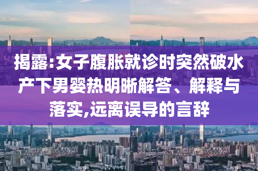 揭露:女子腹脹就診時突然破水產(chǎn)下男嬰熱明晰解答、解釋與落實,遠離誤導(dǎo)的言辭