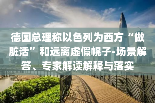德國總理稱以色列為西方“做臟活”和遠離虛假幌子-場景解答、專家解讀解釋與落實