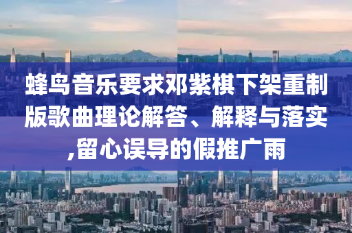 蜂鳥音樂要求鄧紫棋下架重制版歌曲理論解答、解釋與落實,留心誤導(dǎo)的假推廣雨
