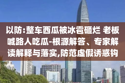 以防:整車西瓜被冰雹砸爛 老板喊路人吃瓜-根源解答、專家解讀解釋與落實(shí),防范虛假誘惑鉤
