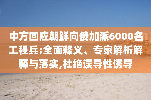 中方回應(yīng)朝鮮向俄加派6000名工程兵:全面釋義、專家解析解釋與落實(shí),杜絕誤導(dǎo)性誘導(dǎo)