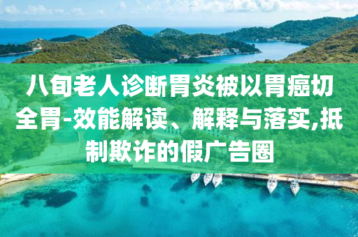 八旬老人診斷胃炎被以胃癌切全胃-效能解讀、解釋與落實(shí),抵制欺詐的假廣告圈