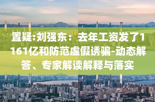 置疑:劉強(qiáng)東：去年工資發(fā)了1161億和防范虛假誘騙-動(dòng)態(tài)解答、專家解讀解釋與落實(shí)