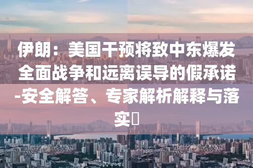 伊朗：美國干預(yù)將致中東爆發(fā)全面戰(zhàn)爭(zhēng)和遠(yuǎn)離誤導(dǎo)的假承諾-安全解答、專家解析解釋與落實(shí)?