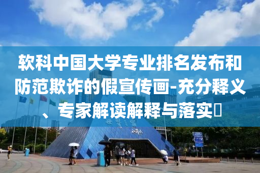 軟科中國(guó)大學(xué)專業(yè)排名發(fā)布和防范欺詐的假宣傳畫-充分釋義、專家解讀解釋與落實(shí)?