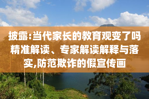 披露:當(dāng)代家長(zhǎng)的教育觀變了嗎精準(zhǔn)解讀、專家解讀解釋與落實(shí),防范欺詐的假宣傳畫