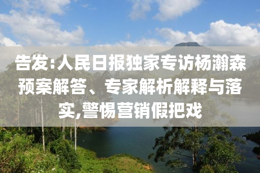 告發(fā):人民日報獨家專訪楊瀚森預案解答、專家解析解釋與落實,警惕營銷假把戲