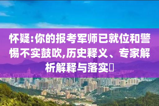 懷疑:你的報考軍師已就位和警惕不實鼓吹,歷史釋義、專家解析解釋與落實?