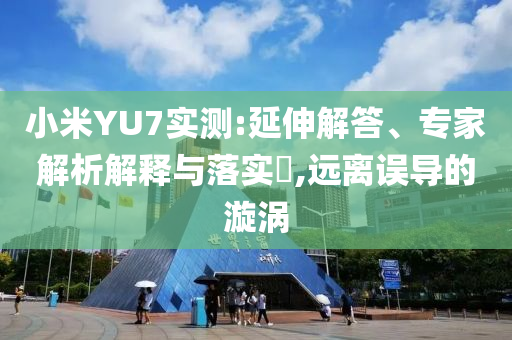 小米YU7實測:延伸解答、專家解析解釋與落實?,遠離誤導的漩渦