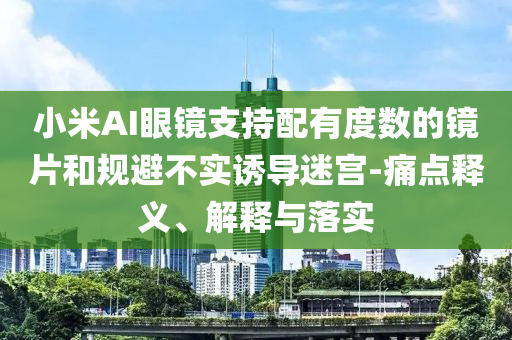 小米AI眼鏡支持配有度數(shù)的鏡片和規(guī)避不實誘導迷宮-痛點釋義、解釋與落實