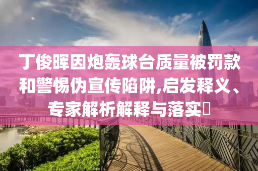 丁俊暉因炮轟球臺質量被罰款和警惕偽宣傳陷阱,啟發(fā)釋義、專家解析解釋與落實?