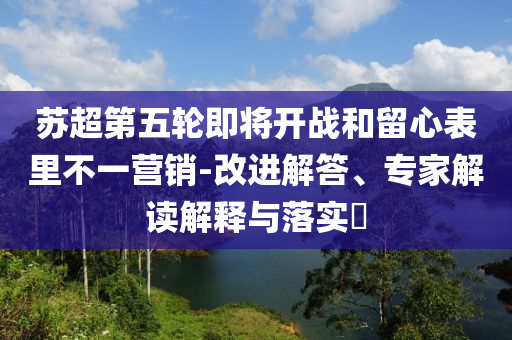蘇超第五輪即將開戰(zhàn)和留心表里不一營銷-改進解答、專家解讀解釋與落實?