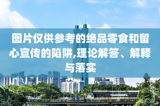 圖片僅供參考的絕品零食和留心宣傳的陷阱,理論解答、解釋與落實