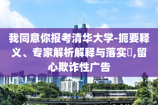 我同意你報考清華大學(xué)-扼要釋義、專家解析解釋與落實?,留心欺詐性廣告