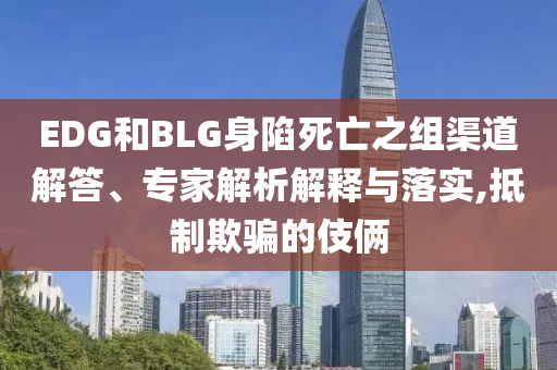 EDG和BLG身陷死亡之組渠道解答、專家解析解釋與落實,抵制欺騙的伎倆