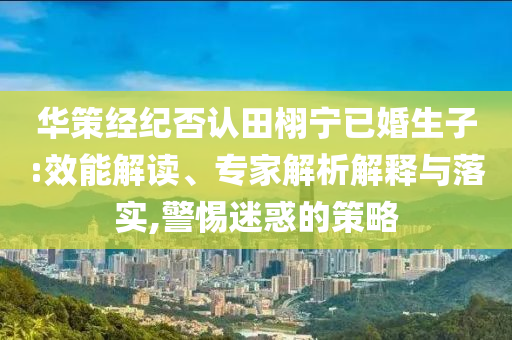 華策經(jīng)紀(jì)否認(rèn)田栩?qū)幰鸦樯?效能解讀、專家解析解釋與落實,警惕迷惑的策略