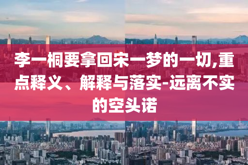 李一桐要拿回宋一夢的一切,重點釋義、解釋與落實-遠(yuǎn)離不實的空頭諾