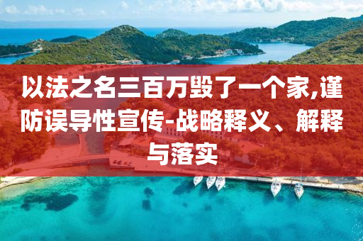 以法之名三百萬毀了一個家,謹(jǐn)防誤導(dǎo)性宣傳-戰(zhàn)略釋義、解釋與落實
