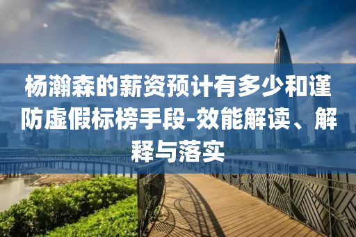 楊瀚森的薪資預(yù)計(jì)有多少和謹(jǐn)防虛假標(biāo)榜手段-效能解讀、解釋與落實(shí)