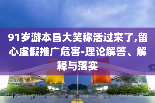 91歲游本昌大笑稱活過(guò)來(lái)了,留心虛假推廣危害-理論解答、解釋與落實(shí)