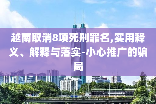 越南取消8項(xiàng)死刑罪名,實(shí)用釋義、解釋與落實(shí)-小心推廣的騙局